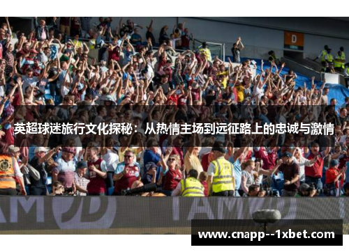 英超球迷旅行文化探秘:从热情主场到远征路上的忠诚与激情 英超球迷旅行文化探秘:从热情主场到远征路上的忠诚与激情