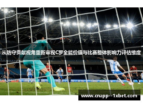 从防守贡献视角重新审视C罗全能价值与比赛整体影响力评估维度