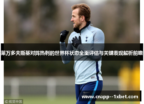 莱万多夫斯基对阵热刺的世界杯状态全面评估与关键表现解析前瞻