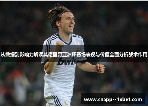 从数据到影响力解读莫德里奇亚洲杯赛场表现与价值全面分析战术作用 从数据到影响力解读莫德里奇亚洲杯赛场表现与价值全面分析战术作用