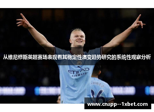 从维尼修斯英超赛场表现看其稳定性演变趋势研究的系统性观察分析 从维尼修斯英超赛场表现看其稳定性演变趋势研究的系统性观察分析