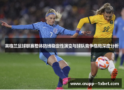 英格兰足球联赛整体防线稳定性演变与球队竞争格局深度分析 英格兰足球联赛整体防线稳定性演变与球队竞争格局深度分析