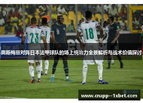 奥斯梅恩对阵日本法甲球队的场上统治力全景解析与战术价值探讨