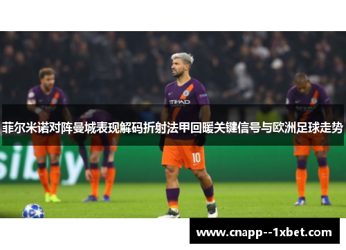 菲尔米诺对阵曼城表现解码折射法甲回暖关键信号与欧洲足球走势 菲尔米诺对阵曼城表现解码折射法甲回暖关键信号与欧洲足球走势