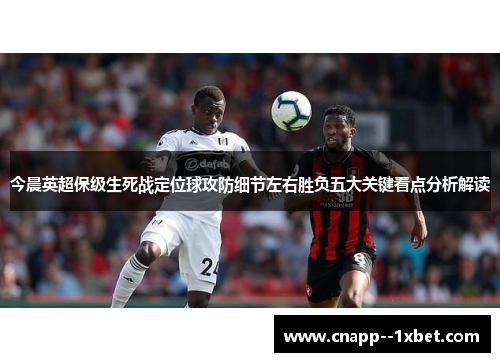 今晨英超保级生死战定位球攻防细节左右胜负五大关键看点分析解读 今晨英超保级生死战定位球攻防细节左右胜负五大关键看点分析解读