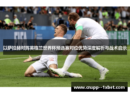 以萨拉赫对阵英格兰世界杯预选赛对位优势深度解析与战术启示