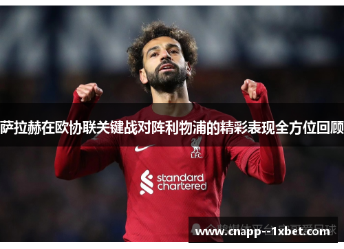 萨拉赫在欧协联关键战对阵利物浦的精彩表现全方位回顾 萨拉赫在欧协联关键战对阵利物浦的精彩表现全方位回顾