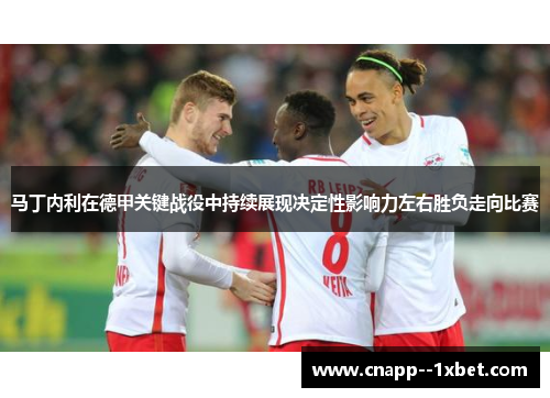 马丁内利在德甲关键战役中持续展现决定性影响力左右胜负走向比赛 马丁内利在德甲关键战役中持续展现决定性影响力左右胜负走向比赛