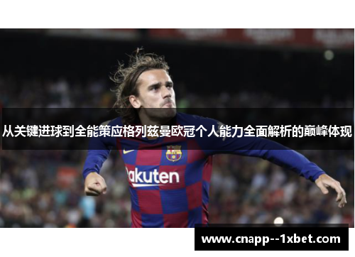 从关键进球到全能策应格列兹曼欧冠个人能力全面解析的巅峰体现 从关键进球到全能策应格列兹曼欧冠个人能力全面解析的巅峰体现