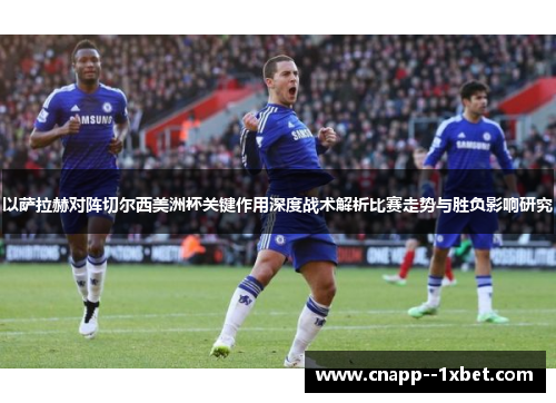 以萨拉赫对阵切尔西美洲杯关键作用深度战术解析比赛走势与胜负影响研究 以萨拉赫对阵切尔西美洲杯关键作用深度战术解析比赛走势与胜负影响研究