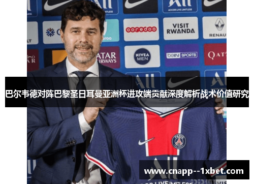 巴尔韦德对阵巴黎圣日耳曼亚洲杯进攻端贡献深度解析战术价值研究 巴尔韦德对阵巴黎圣日耳曼亚洲杯进攻端贡献深度解析战术价值研究