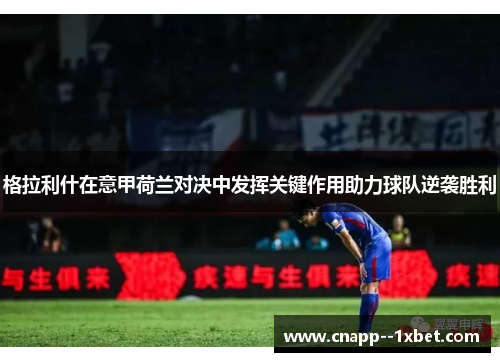格拉利什在意甲荷兰对决中发挥关键作用助力球队逆袭胜利