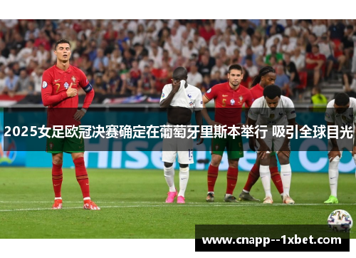 2025女足欧冠决赛确定在葡萄牙里斯本举行 吸引全球目光 2025女足欧冠决赛确定在葡萄牙里斯本举行 吸引全球目光