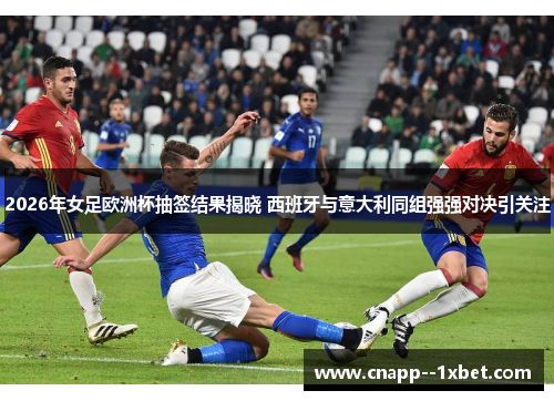 2026年女足欧洲杯抽签结果揭晓 西班牙与意大利同组强强对决引关注 2026年女足欧洲杯抽签结果揭晓 西班牙与意大利同组强强对决引关注