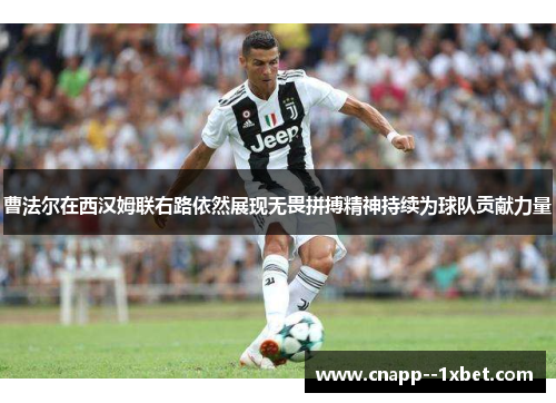 曹法尔在西汉姆联右路依然展现无畏拼搏精神持续为球队贡献力量