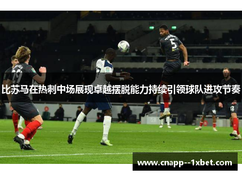 比苏马在热刺中场展现卓越摆脱能力持续引领球队进攻节奏 比苏马在热刺中场展现卓越摆脱能力持续引领球队进攻节奏