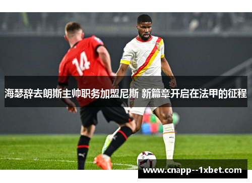 海瑟辞去朗斯主帅职务加盟尼斯 新篇章开启在法甲的征程 海瑟辞去朗斯主帅职务加盟尼斯 新篇章开启在法甲的征程