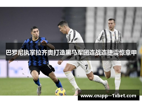 巴罗尼执掌拉齐奥打造黑马军团连战连捷震惊意甲 巴罗尼执掌拉齐奥打造黑马军团连战连捷震惊意甲
